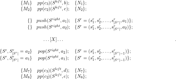           {M1 }  pp(c3)(Sleft,b);  {N1 };
          {M2 }  pp(c2)(Sleft,c);  {N2 };

            { } push (Sright,a1); {Sr = (sr,sr,...,sr r,a1)};
                       right         r    1r  2r     |rS |
            { } push (S    ,a2); {S  = (s1,s2,...,s|Sr|,a2)};

                    ...[X ]...                                                .

{Sr, Srr =  a2}  pop(Sright,a2);  {Sr = (sr,sr,...,sr r  )};
   r  |Sr |             right         r    1r  2r     |rS |-1
{S  ,S|Sr| = a1}  pop(S    ,a1);  {S  = (s1,s2,...,s|Sr|-1)};

          {M7 }  pp(c3)(Sleft,d);  {N7 };
          {M8 }  pp(c2)(Sleft,e);  {N8 };  