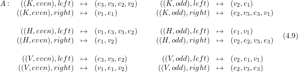 A :   ((K, even),left) ↦→   (e ,v ,e ,v )      ((K, odd),left) ↦→   (v ,e )
                            3  3  2  2                            2  1
     ((K, even),right) ↦→   (v1,e1)           ((K, odd),right) ↦→   (e2,v3,e3,v1)

      ((H, even),left) ↦→   (v1,e3,v3,e2)      ((H, odd),left) ↦→   (e1,v1)        (4.9)
     ((H, even),right) ↦→   (e1,v2)           ((H, odd),right) ↦→   (v2,e2,v3,e3)

      ((V,even),left) ↦→   (e3,v3,e2)         ((V,odd),left) ↦→   (v2,e1,v1)
     ((V,even),right) ↦→   (v1,e1,v2)        ((V,odd),right) ↦→   (e2,v3,e3)
  